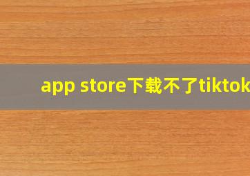 app store下载不了tiktok